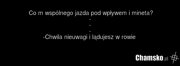 Co m wspólnego jazda pod wpływem i mineta? - - - -Chwila nieuwagi i lądujesz w rowie