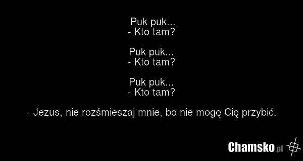 Puk puk... - Kto tam? Puk puk... - Kto tam? Puk puk... - Kto tam? - Jezus, nie rozśmieszaj mnie, bo nie mogę Cię przybić.
