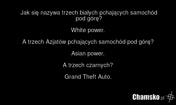 Jak się nazywa trzech białych pchających samochód pod górę? White power. A trzech Azjatów pchających samochód pod górę? Asian power. A trzech czarnych? Grand Theft Auto.