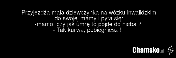 Przyjeżdża mała dziewczynka na wózku inwalidzkim do swojej mamy i pyta się: -mamo, czy jak umrę to pójdę do nieba ? - Tak kurwa, pobiegniesz !