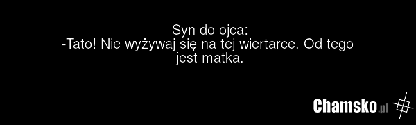 Syn do ojca: -Tato! Nie wyżywaj się na tej wiertarce. Od tego jest matka.