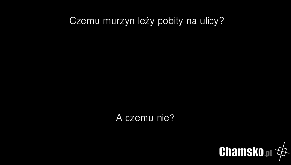 Czemu murzyn leży pobity na ulicy? A czemu nie?