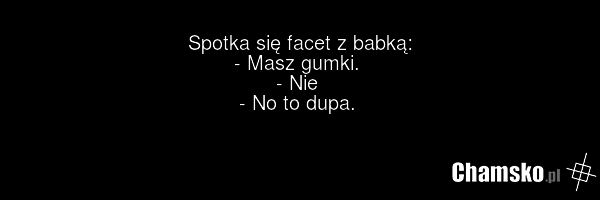 Spotka się facet z babką: - Masz gumki. - Nie - No to dupa.