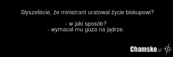 Słyszeliście, że ministrant uratował życie biskupowi? - w jaki sposób? - wymacał mu guza na jądrze.
