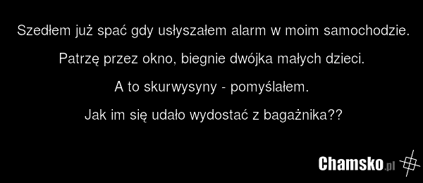 Szedłem już spać gdy usłyszałem alarm w moim samochodzie. Patrzę przez okno, biegnie dwójka małych dzieci. A to skurwysyny - pomyślałem. Jak im się udało wydostać z bagażnika??