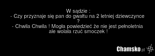 W sądzie : - Czy przyznaje się pan do gwałtu na 2 letniej dziewczynce ? - Chwila Chwila ! Mogła powiedzieć że nie jest pełnoletnia ale wolała rzuć smoczek !