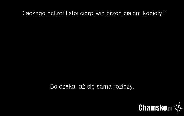 Dlaczego nekrofil stoi cierpliwie przed ciałem kobiety? Bo czeka, aż się sama rozłoży.