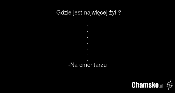 -Gdzie jest najwięcej żył ? . . . . . . . . -Na cmentarzu