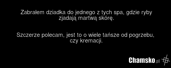 Zabrałem dziadka do jednego z tych spa, gdzie ryby zjadają martwą skórę. Szczerze polecam, jest to o wiele tańsze od pogrzebu, czy kremacji.
