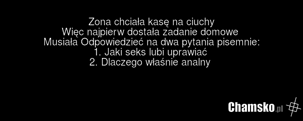Zona chciała kasę na ciuchy Więc najpierw dostała zadanie domowe Musiała Odpowiedzieć na dwa pytania pisemnie: 1. Jaki seks lubi uprawiać 2. Dlaczego właśnie analny