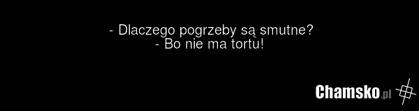 - Dlaczego pogrzeby są smutne? - Bo nie ma tortu!