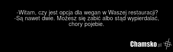 -Witam, czy jest opcja dla wegan w Waszej restauracji? -Są nawet dwie. Możesz się zabić albo stąd wypierdalać, chory pojebie.