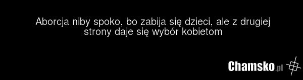Aborcja niby spoko, bo zabija się dzieci, ale z drugiej strony daje się wybór kobietom