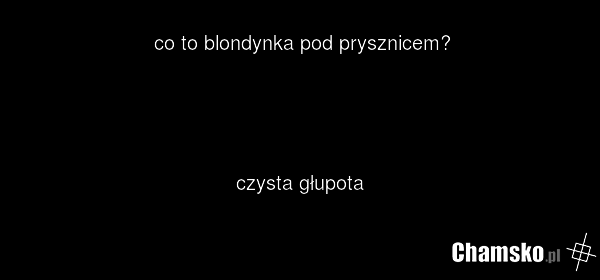 co to blondynka pod prysznicem? czysta głupota
