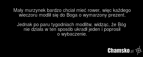 Mały murzynek bardzo chciał mieć rower, więc każdego wieczoru modlił się do Boga o wymarzony prezent. Jednak po paru tygodniach modlitw, widząc, że Bóg nie działa w ten sposób ukradł jeden i poprosił o wybaczenie.