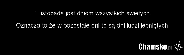 1 listopada jest dniem wszystkich świętych. Oznacza to,że w pozostałe dni-to są dni ludzi jebniętych