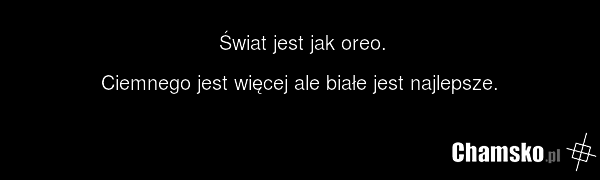 Świat jest jak oreo. Ciemnego jest więcej ale białe jest najlepsze.