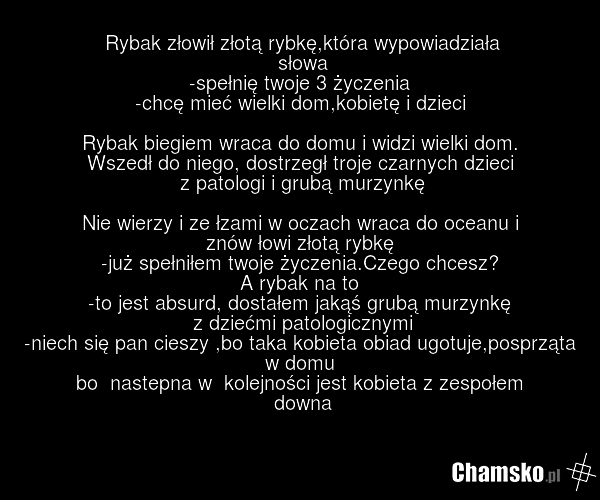 Rybak złowił złotą rybkę,która wypowiadziała słowa -spełnię twoje 3 życzenia -chcę mieć wielki dom,kobietę i dzieci Rybak biegiem wraca do domu i widzi wielki dom. Wszedł do niego, dostrzegł troje czarnych dzieci z patologi i grubą murzynkę Nie wierzy i ze łzami w oczach wraca do oceanu i znów łowi…