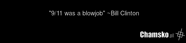 "9/11 was a blowjob" ~Bill Clinton