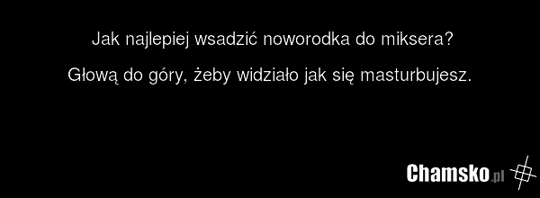 Jak najlepiej wsadzić noworodka do miksera? Głową do góry, żeby widziało jak się masturbujesz.