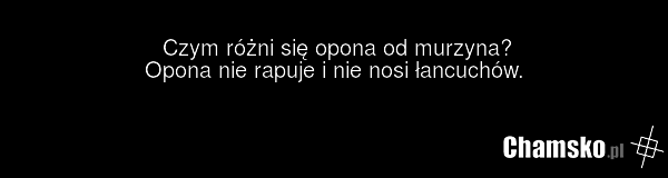 Czym różni się opona od murzyna? Opona nie rapuje i nie nosi łancuchów.