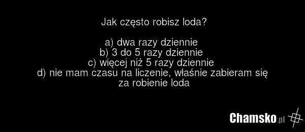 Jak często robisz loda? a) dwa razy dziennie b) 3 do 5 razy dziennie c) więcej niż 5 razy dziennie d) nie mam czasu na liczenie, właśnie zabieram się za robienie loda