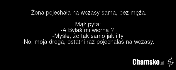 Żona pojechała na wczasy sama, bez męża. Mąż pyta: -A Byłaś mi wierna ? -Myślę, że tak samo jak i ty -No, moja droga, ostatni raz pojechałaś na wczasy.