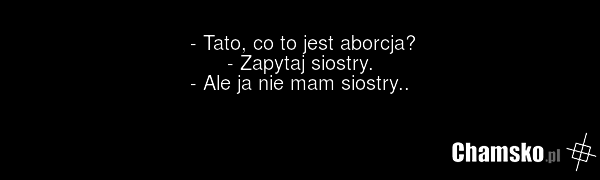 - Tato, co to jest aborcja? - Zapytaj siostry. - Ale ja nie mam siostry..