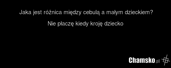 Jaka jest różnica między cebulą a małym dzieckiem? Nie płaczę kiedy kroję dziecko