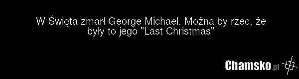 W Święta zmarł George Michael. Można by rzec, że były to jego "Last Christmas"