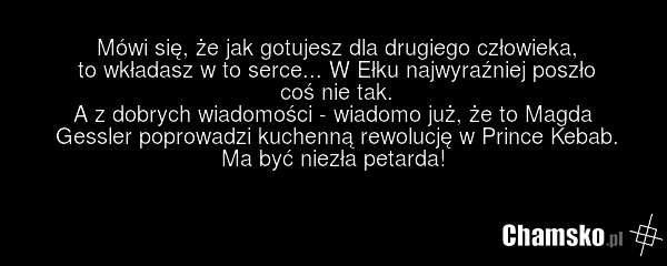 Mówi się, że jak gotujesz dla drugiego człowieka, to wkładasz w to serce... W Ełku najwyraźniej poszło coś nie tak. A z dobrych wiadomości - wiadomo już, że to Magda Gessler poprowadzi kuchenną rewolucję w Prince Kebab. Ma być niezła petarda!