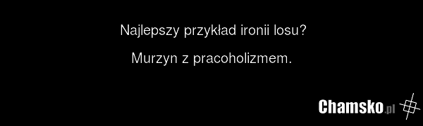 Najlepszy przykład ironii losu? Murzyn z pracoholizmem.