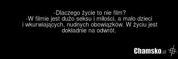 -Dlaczego życie to nie film? -W filmie jest dużo seksu i miłości, a mało dzieci i wkurwiających, nudnych obowiązków. W życiu jest dokładnie na odwrót.