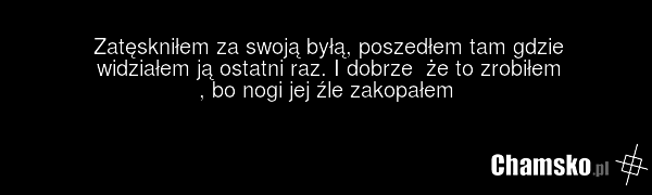 Zatęskniłem za swoją byłą, poszedłem tam gdzie widziałem ją ostatni raz. I dobrze że to zrobiłem , bo nogi jej źle zakopałem