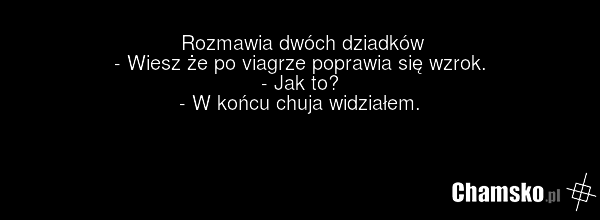 Rozmawia dwóch dziadków - Wiesz że po viagrze poprawia się wzrok. - Jak to? - W końcu chuja widziałem.