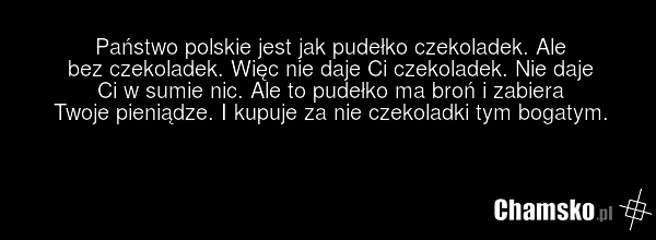 Państwo polskie jest jak pudełko czekoladek. Ale bez czekoladek. Więc nie daje Ci czekoladek. Nie daje Ci w sumie nic. Ale to pudełko ma broń i zabiera Twoje pieniądze. I kupuje za nie czekoladki tym bogatym.