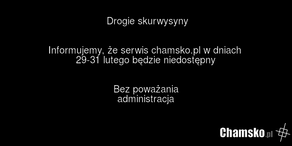 Drogie skurwysyny Informujemy, że serwis chamsko.pl w dniach 29-31 lutego będzie niedostępny Bez poważania administracja