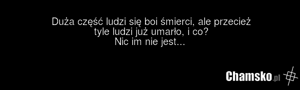 Duża część ludzi się boi śmierci, ale przecież tyle ludzi już umarło, i co? Nic im nie jest...