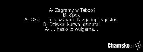 A- Zagramy w Taboo? B- Spox A- Okej ....ja zaczynam, ty zgaduj. Ty jesteś: B- Dziwka! kurwa! szmata! A- ... hasło to wulgarna...