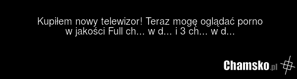 Kupiłem nowy telewizor! Teraz mogę oglądać porno w jakości Full ch... w d... i 3 ch... w d...