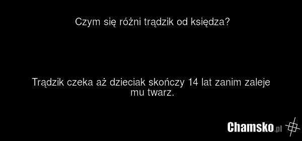 Czym się różni trądzik od księdza? Trądzik czeka aż dzieciak skończy 14 lat zanim zaleje mu twarz.