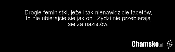 Drogie feministki, jeżeli tak nienawidzicie facetów, to nie ubierajcie się jak oni. Żydzi nie przebierają się za nazistów.