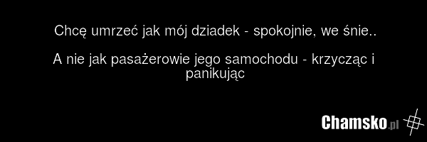Chcę umrzeć jak mój dziadek - spokojnie, we śnie.. A nie jak pasażerowie jego samochodu - krzycząc i panikując