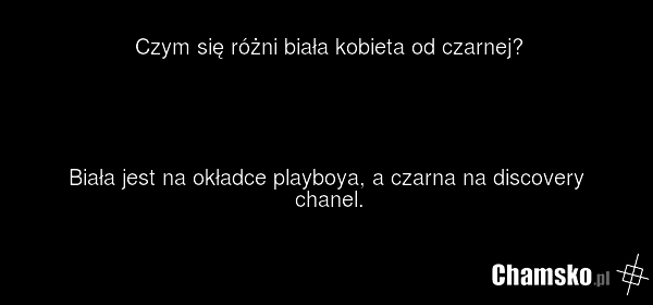 Czym się różni biała kobieta od czarnej? Biała jest na okładce playboya, a czarna na discovery chanel.