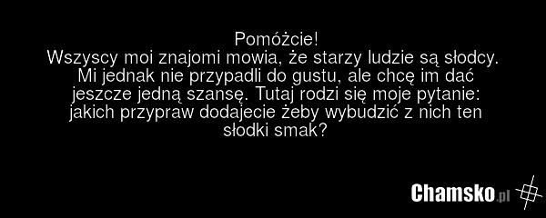 Pomóżcie! Wszyscy moi znajomi mowia, że starzy ludzie są słodcy. Mi jednak nie przypadli do gustu, ale chcę im dać jeszcze jedną szansę. Tutaj rodzi się moje pytanie: jakich przypraw dodajecie żeby wybudzić z nich ten słodki smak?