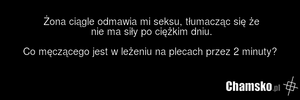 Żona ciągle odmawia mi seksu, tłumacząc się że nie ma siły po ciężkim dniu. Co męczącego jest w leżeniu na plecach przez 2 minuty?