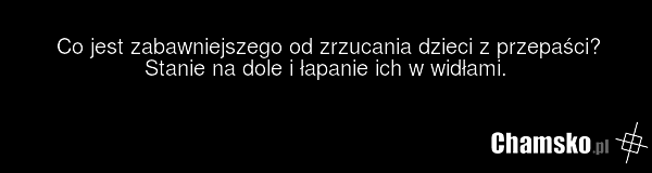 Co jest zabawniejszego od zrzucania dzieci z przepaści? Stanie na dole i łapanie ich w widłami.