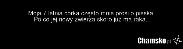Moja 7 letnia córka często mnie prosi o pieska.. Po co jej nowy zwierza skoro już ma raka..