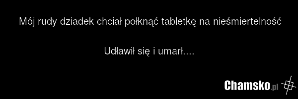 Mój rudy dziadek chciał połknąć tabletkę na nieśmiertelność Udławił się i umarł....