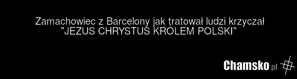 Zamachowiec z Barcelony jak tratował ludzi krzyczał "JEZUS CHRYSTUS KRÓLEM POLSKI"